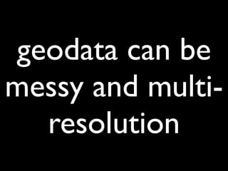 geodata can be
messy and multi-
  resolution
 