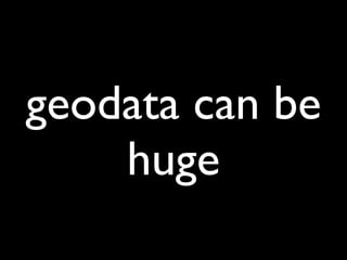 geodata can be
    huge
 