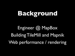 Background

    Engineer @ MapBox
 Building TileMill and Mapnik
Web performance / rendering
 