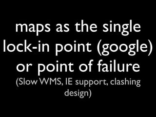 maps as the single
lock-in point (google)
  or point of failure
 (Slow WMS, IE support, clashing
           design)
 