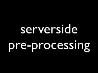 serverside
pre-processing
 