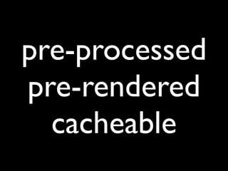 pre-processed
pre-rendered
  cacheable
 