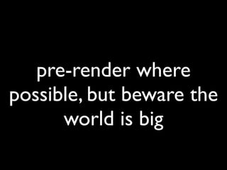 pre-render where
possible, but beware the
      world is big
 