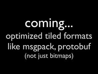 coming...
optimized tiled formats
like msgpack, protobuf
    (not just bitmaps)
 