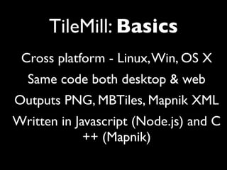 TileMill: Basics
 Cross platform - Linux, Win, OS X
  Same code both desktop & web
Outputs PNG, MBTiles, Mapnik XML
Written in Javascript (Node.js) and C
             ++ (Mapnik)
 