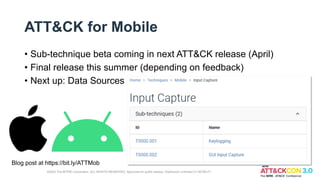 ATT&CK for Mobile
• Sub-technique beta coming in next ATT&CK release (April)
• Final release this summer (depending on feedback)
• Next up: Data Sources
Blog post at https://bit.ly/ATTMob
©2022 The MITRE Corporation. ALL RIGHTS RESERVED. Approved for public release. Distribution unlimited 21-00706-27.
 