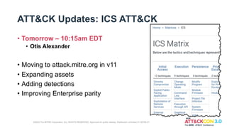 ATT&CK Updates: ICS ATT&CK
• Tomorrow – 10:15am EDT
• Otis Alexander
• Moving to attack.mitre.org in v11
• Expanding assets
• Adding detections
• Improving Enterprise parity
©2022 The MITRE Corporation. ALL RIGHTS RESERVED. Approved for public release. Distribution unlimited 21-00706-27.
 