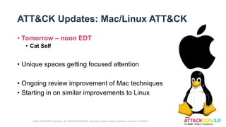 ATT&CK Updates: Mac/Linux ATT&CK
• Tomorrow – noon EDT
• Cat Self
• Unique spaces getting focused attention
• Ongoing review improvement of Mac techniques
• Starting in on similar improvements to Linux
©2022 The MITRE Corporation. ALL RIGHTS RESERVED. Approved for public release. Distribution unlimited 21-00706-27.
 