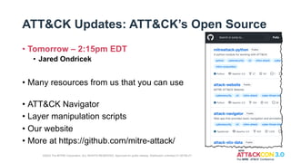 ATT&CK Updates: ATT&CK’s Open Source
• Tomorrow – 2:15pm EDT
• Jared Ondricek
• Many resources from us that you can use
• ATT&CK Navigator
• Layer manipulation scripts
• Our website
• More at https://github.com/mitre-attack/
©2022 The MITRE Corporation. ALL RIGHTS RESERVED. Approved for public release. Distribution unlimited 21-00706-27.
 