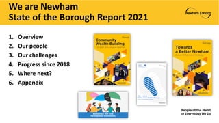 We are Newham
State of the Borough Report 2021
1. Overview
2. Our people
3. Our challenges
4. Progress since 2018
5. Where next?
6. Appendix
 