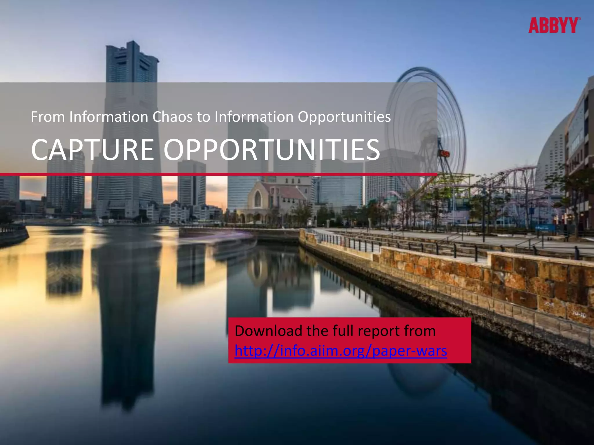 From Information Chaos to Information Opportunities 
CAPTURE OPPORTUNITIES 
Download the full report from 
http://info.aiim.org/paper-wars 
 