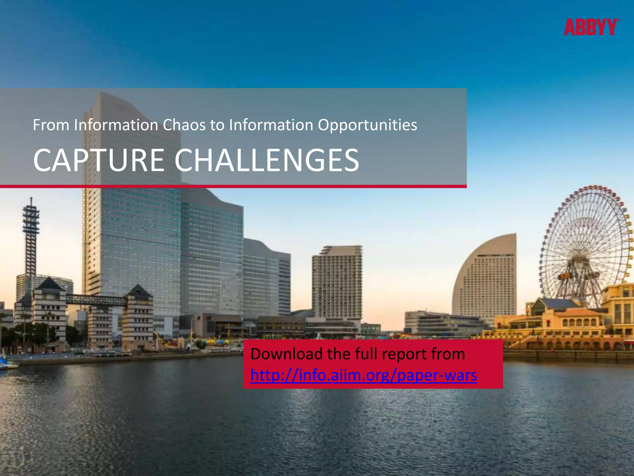 From Information Chaos to Information Opportunities 
CAPTURE CHALLENGES 
Download the full report from 
http://info.aiim.org/paper-wars 
 