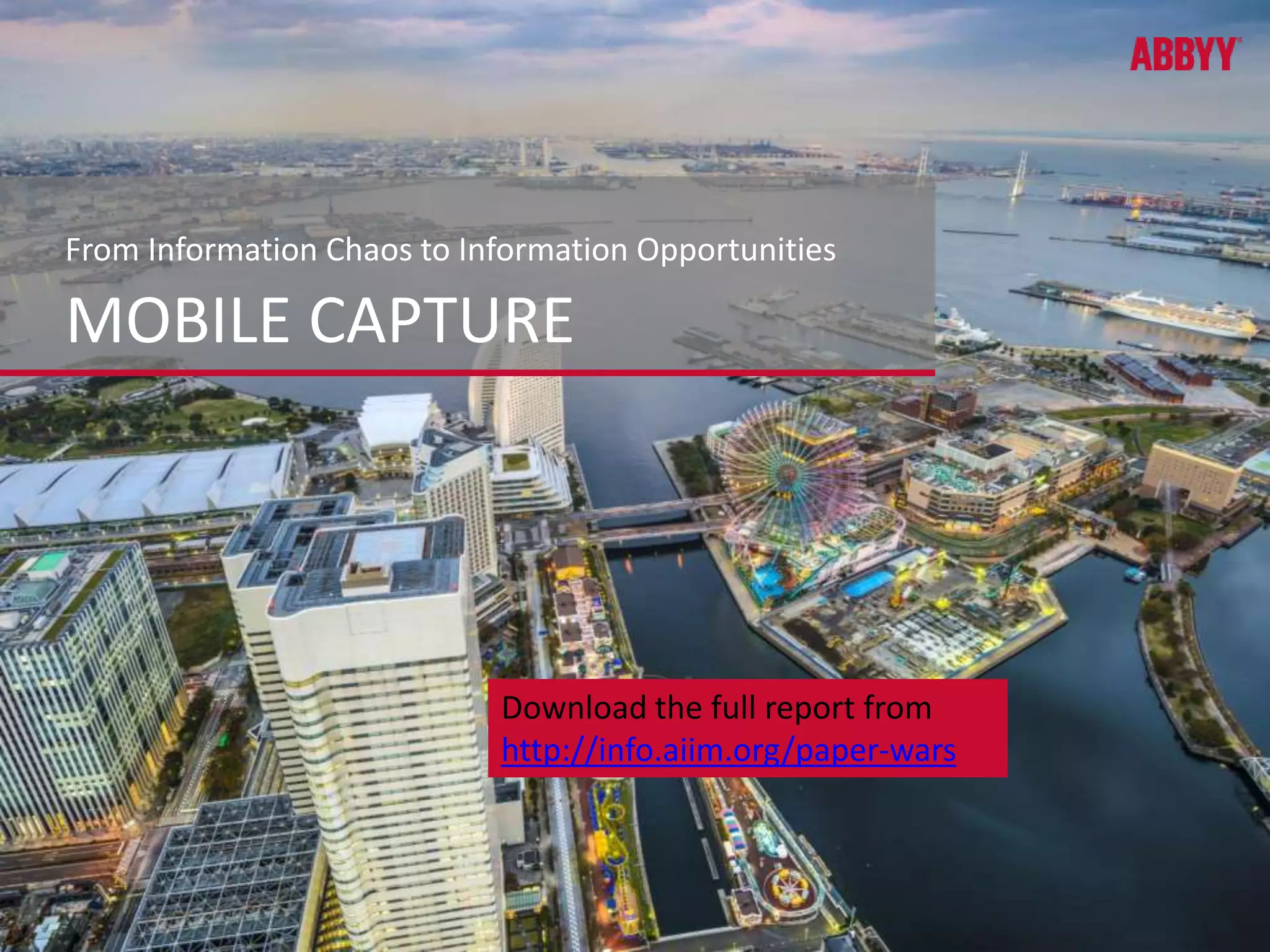 From Information Chaos to Information Opportunities 
MOBILE CAPTURE 
Download the full report from 
http://info.aiim.org/paper-wars 
 