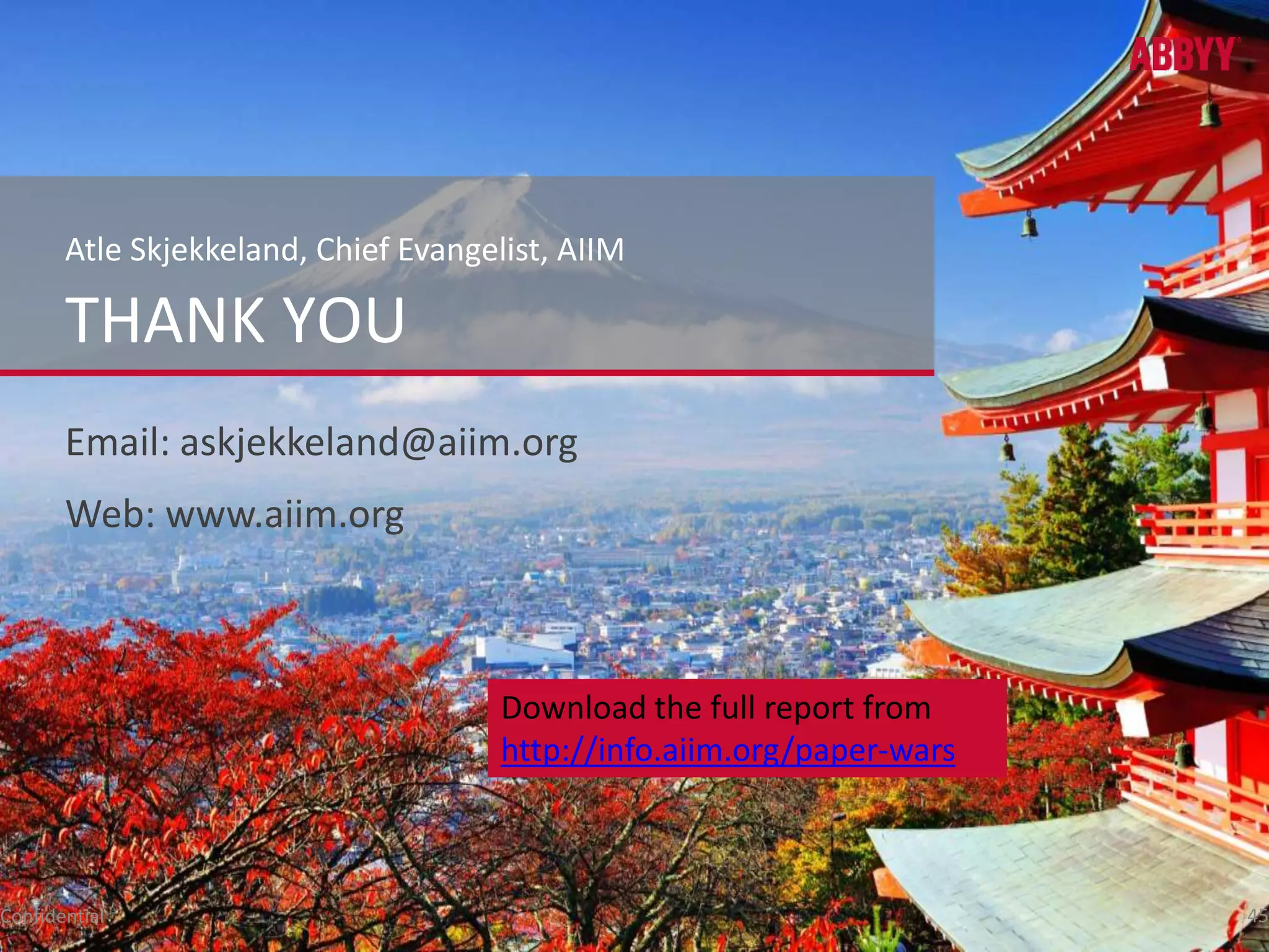 Atle Skjekkeland, Chief Evangelist, AIIM 
THANK YOU 
Email: askjekkeland@aiim.org 
Web: www.aiim.org 
Download the full report from 
http://info.aiim.org/paper-wars 
Confidential 45 
