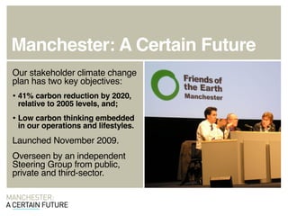 Manchester: A Certain Future
Our stakeholder climate change
plan has two key objectives:
• 41% carbon reduction by 2020,
 ...