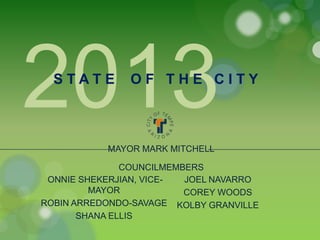 2013
STATE

OF THE CITY

MAYOR MARK MITCHELL
COUNCILMEMBERS
ONNIE SHEKERJIAN, VICEJOEL NAVARRO
MAYOR
COREY WOODS
ROBIN ARREDONDO-SAVAGE KOLBY GRANVILLE
SHANA ELLIS

 
