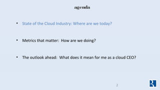 agenda
• State of the Cloud Industry: Where are we today?
• Metrics that matter: How are we doing?
• The outlook ahead: Wh...