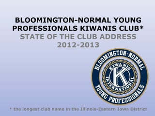 BLOOMINGTON-NORMAL YOUNG
PROFESSIONALS KIWANIS CLUB*
STATE OF THE CLUB ADDRESS
2012-2013
* the longest club name in the Illinois-Eastern Iowa District
 