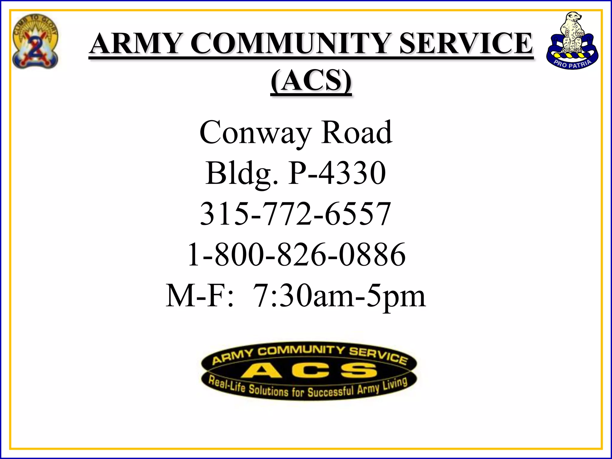 ARMY COMMUNITY SERVICE
        (ACS)
     Conway Road
     Bldg. P-4330
     315-772-6557
    1-800-826-0886
   M-F: 7:30am-5pm
 