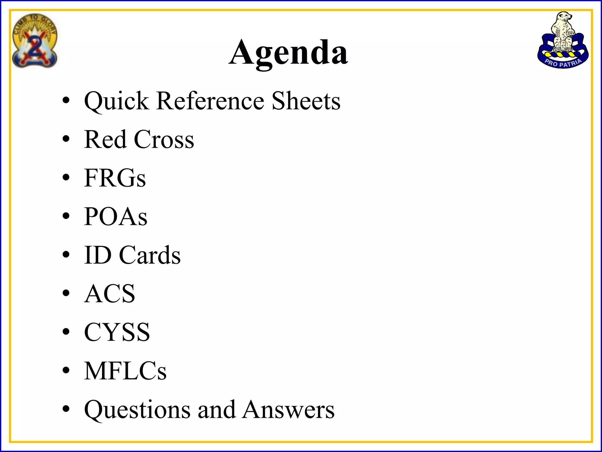 Agenda
•   Quick Reference Sheets
•   Red Cross
•   FRGs
•   POAs
•   ID Cards
•   ACS
•   CYSS
•   MFLCs
•   Questions and Answers
 