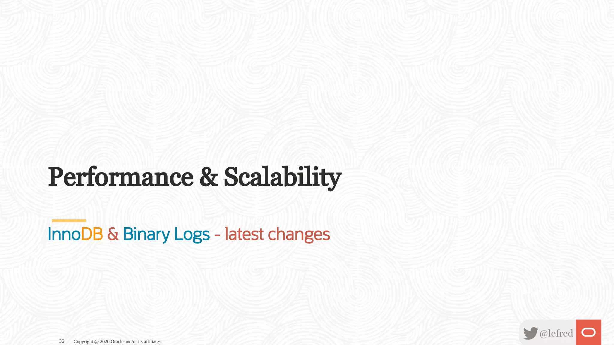 Performance & Scalability
InnoDB & Binary Logs - latest changes
Copyright @ 2020 Oracle and/or its affiliates.36
 