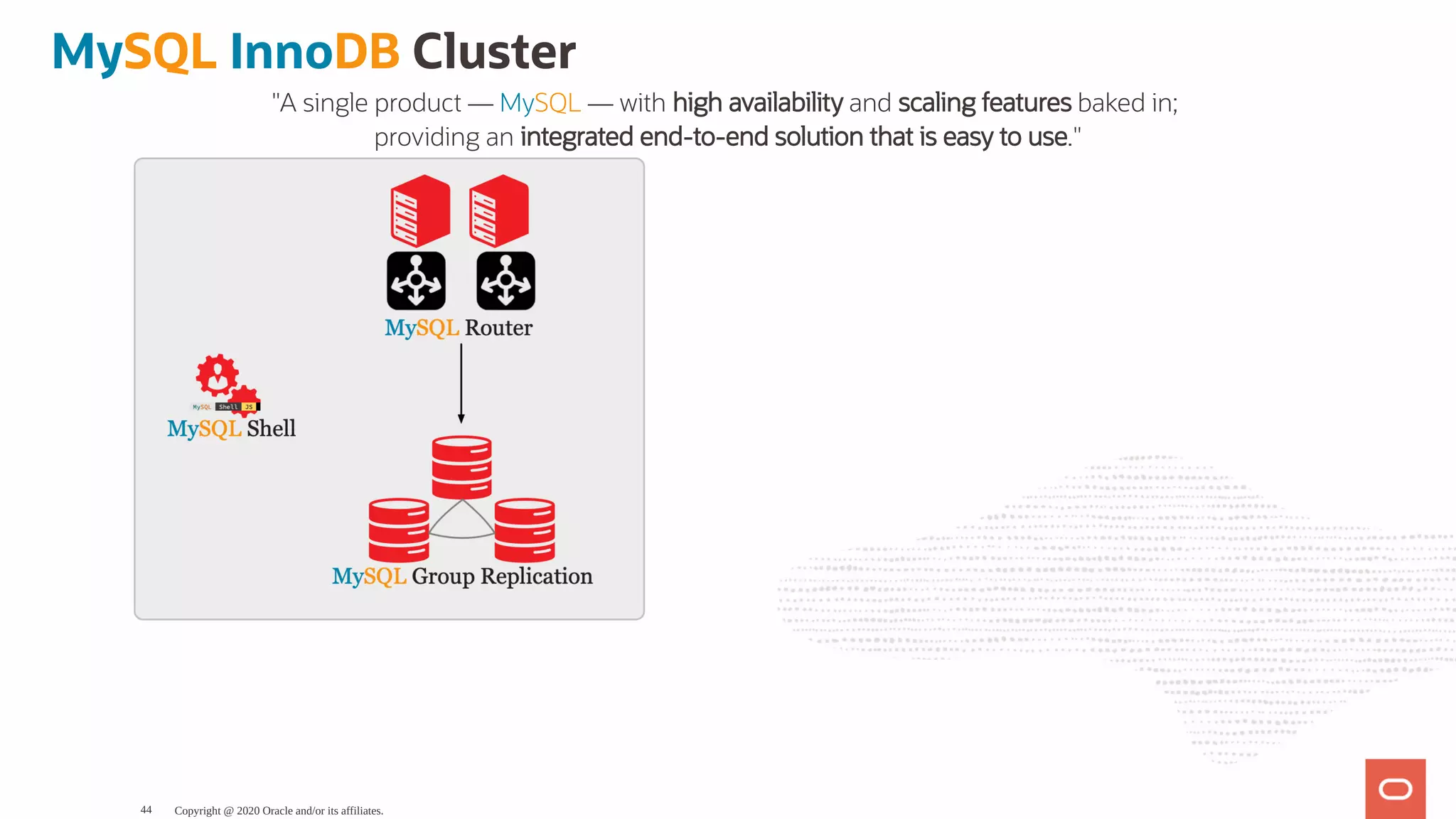 MySQL InnoDB Cluster
"A single product — MySQL — with high availability and scaling features baked in;
providing an integrated end-to-end solution that is easy to use."
Copyright @ 2020 Oracle and/or its affiliates.44
 