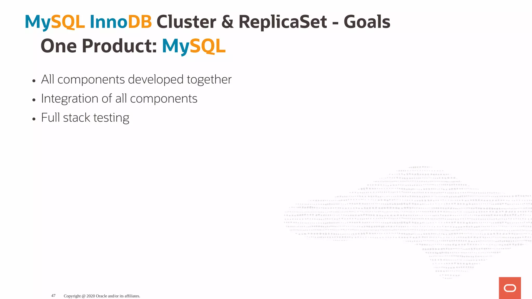 One Product: MySQL
All components developed together
Integration of all components
Full stack testing
MySQL InnoDB Cluster & ReplicaSet - Goals
Copyright @ 2020 Oracle and/or its affiliates.47
 