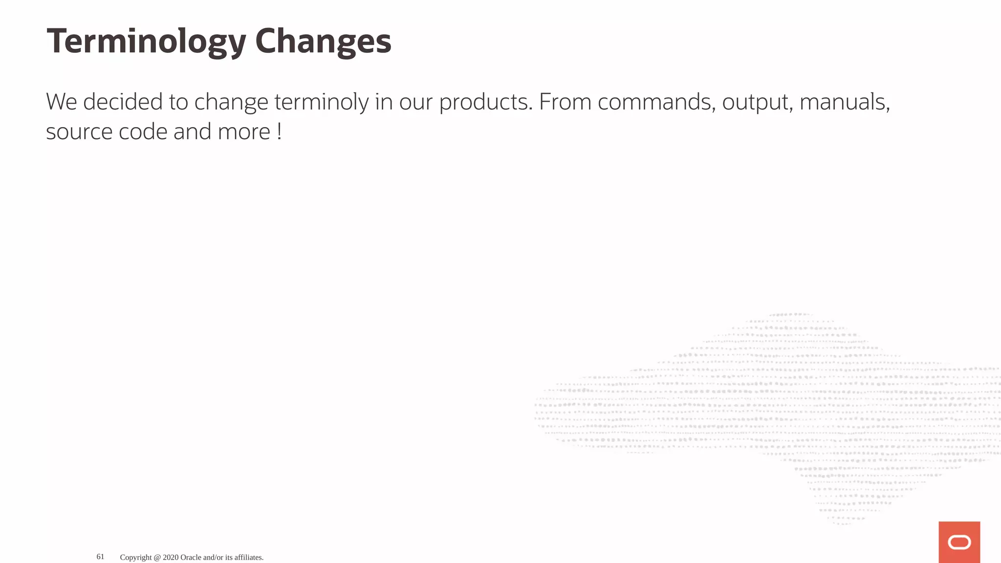 Terminology Changes
We decided to change terminoly in our products. From commands, output, manuals,
source code and more !
Copyright @ 2020 Oracle and/or its affiliates.61
 