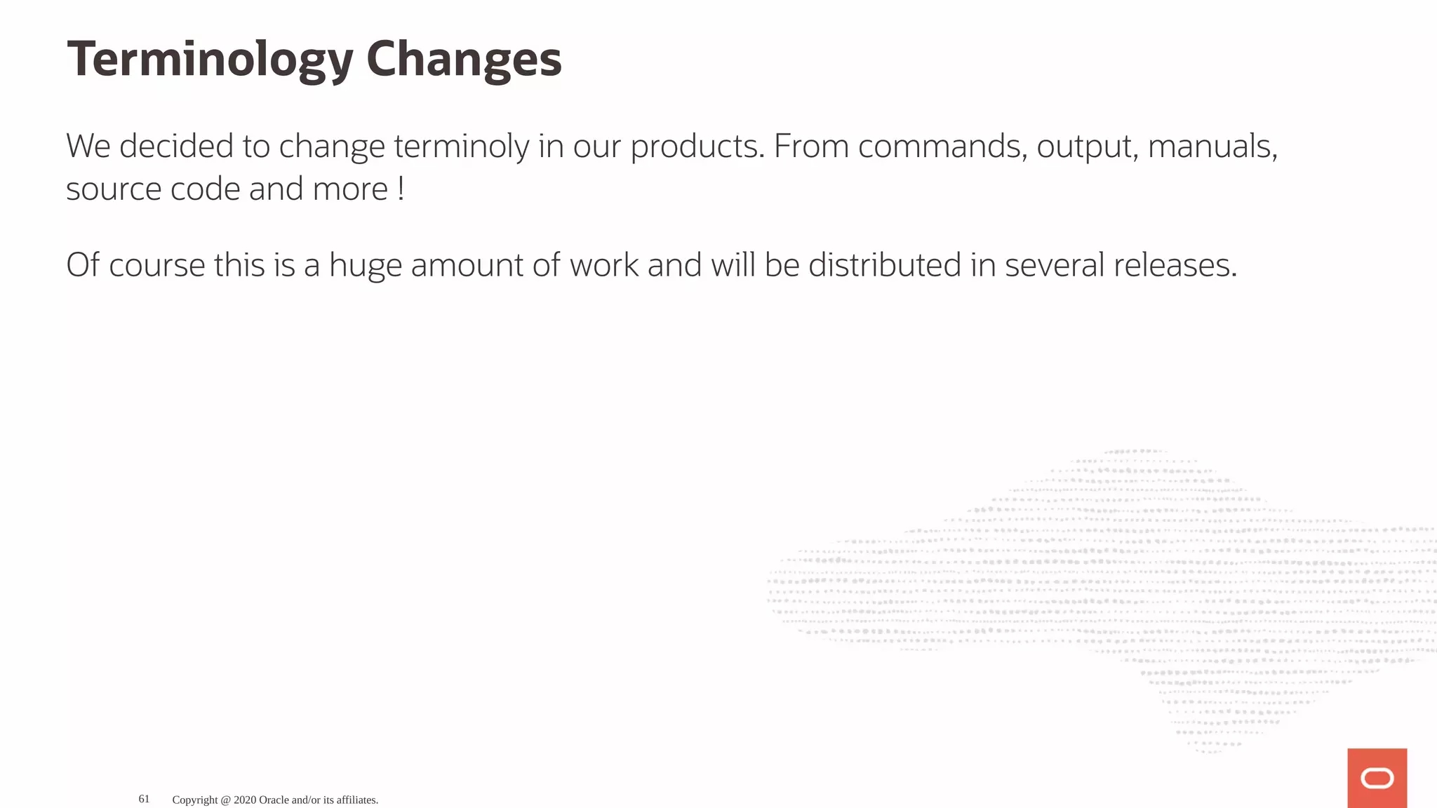 Terminology Changes
We decided to change terminoly in our products. From commands, output, manuals,
source code and more !
Of course this is a huge amount of work and will be distributed in several releases.
Copyright @ 2020 Oracle and/or its affiliates.61
 
