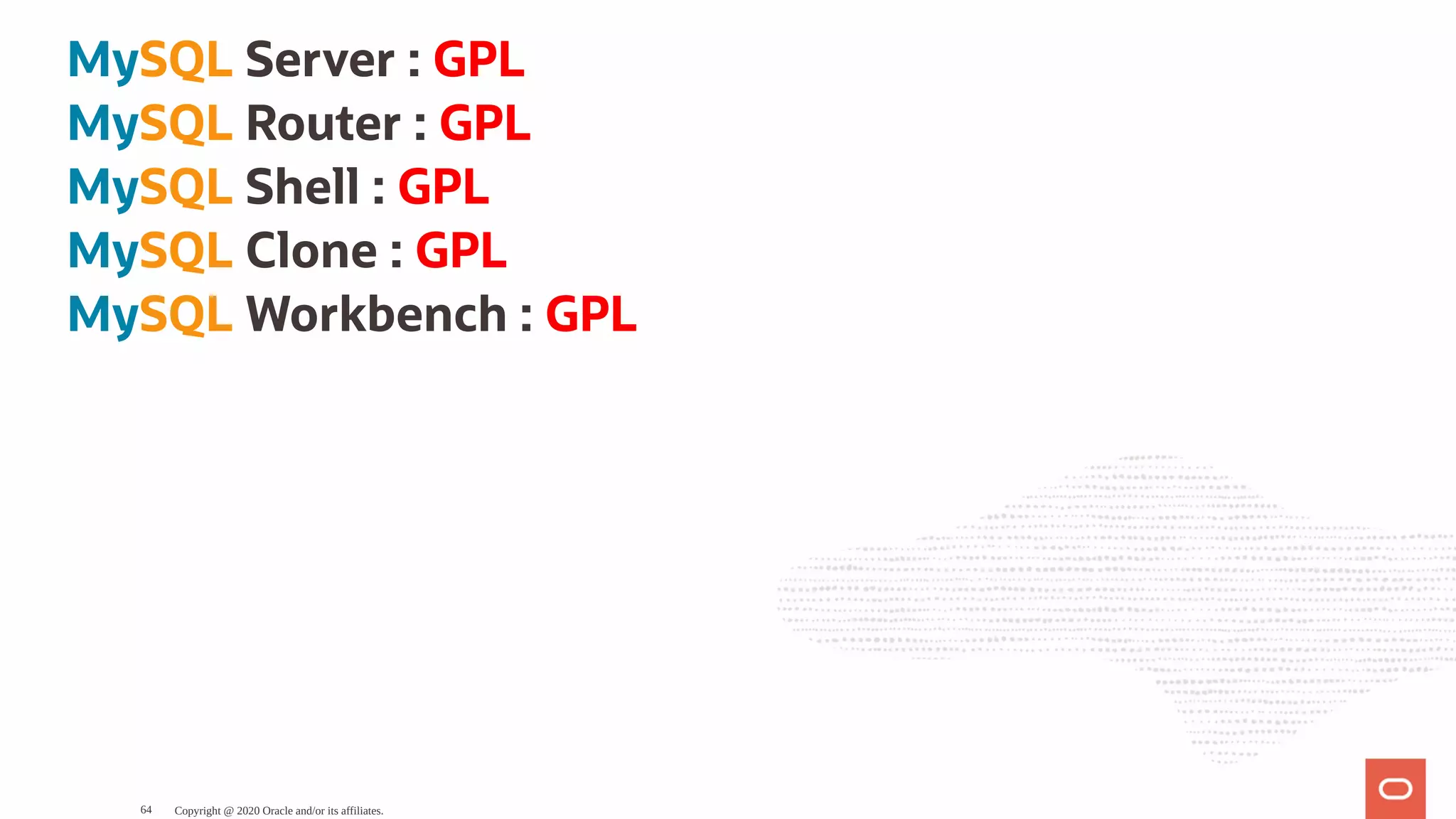 MySQL Server : GPL
MySQL Router : GPL
MySQL Shell : GPL
MySQL Clone : GPL
MySQL Workbench : GPL
Copyright @ 2020 Oracle and/or its affiliates.64
 