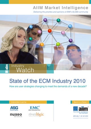 AIIM Market Intelligence
                            Delivering the priorities and opinions of AIIM’s 65,000 community




  Industry
         Watch
State of the ECM Industry 2010
How are user strategies changing to meet the demands of a new decade?




 Underwritten in part by:                                                  Send to a friend

                                                                                                 ®



                                                                           aiim.org I 301.587.8202
 