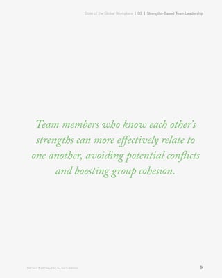 State of the Global Workplace | 03  |  Strengths-Based Team Leadership
61Copyright © 2017 Gallup, Inc. All rights reserved.
Team members who know each other’s
strengths can more effectively relate to
one another, avoiding potential conflicts
and boosting group cohesion.
 