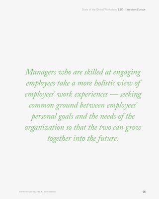 State of the Global Workplace | 05 | Western Europe
95Copyright © 2017 Gallup, Inc. All rights reserved.
Managers who are skilled at engaging
employees take a more holistic view of
employees’ work experiences — seeking
common ground between employees’
personal goals and the needs of the
organization so that the two can grow
together into the future.
 