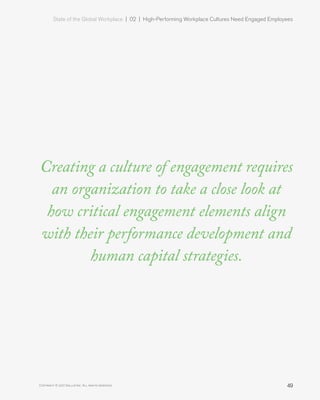 State of the Global Workplace | 02  |  High-Performing Workplace Cultures Need Engaged Employees
49Copyright © 2017 Gallup, Inc. All rights reserved.
Creating a culture of engagement requires
an organization to take a close look at
how critical engagement elements align
with their performance development and
human capital strategies.
 