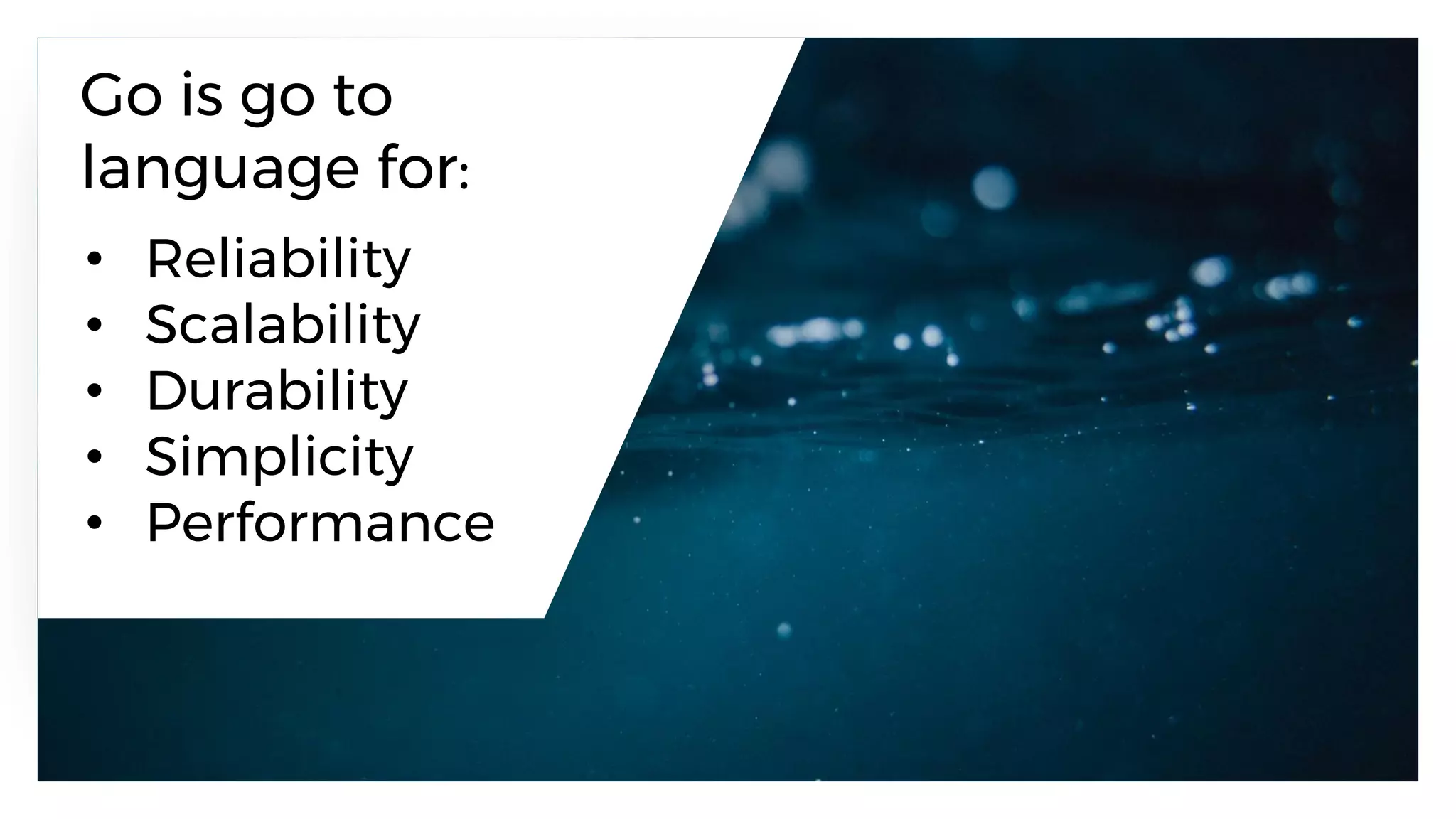 • Reliability
• Scalability
• Durability
• Simplicity
• Performance
Go is go to
language for:
 