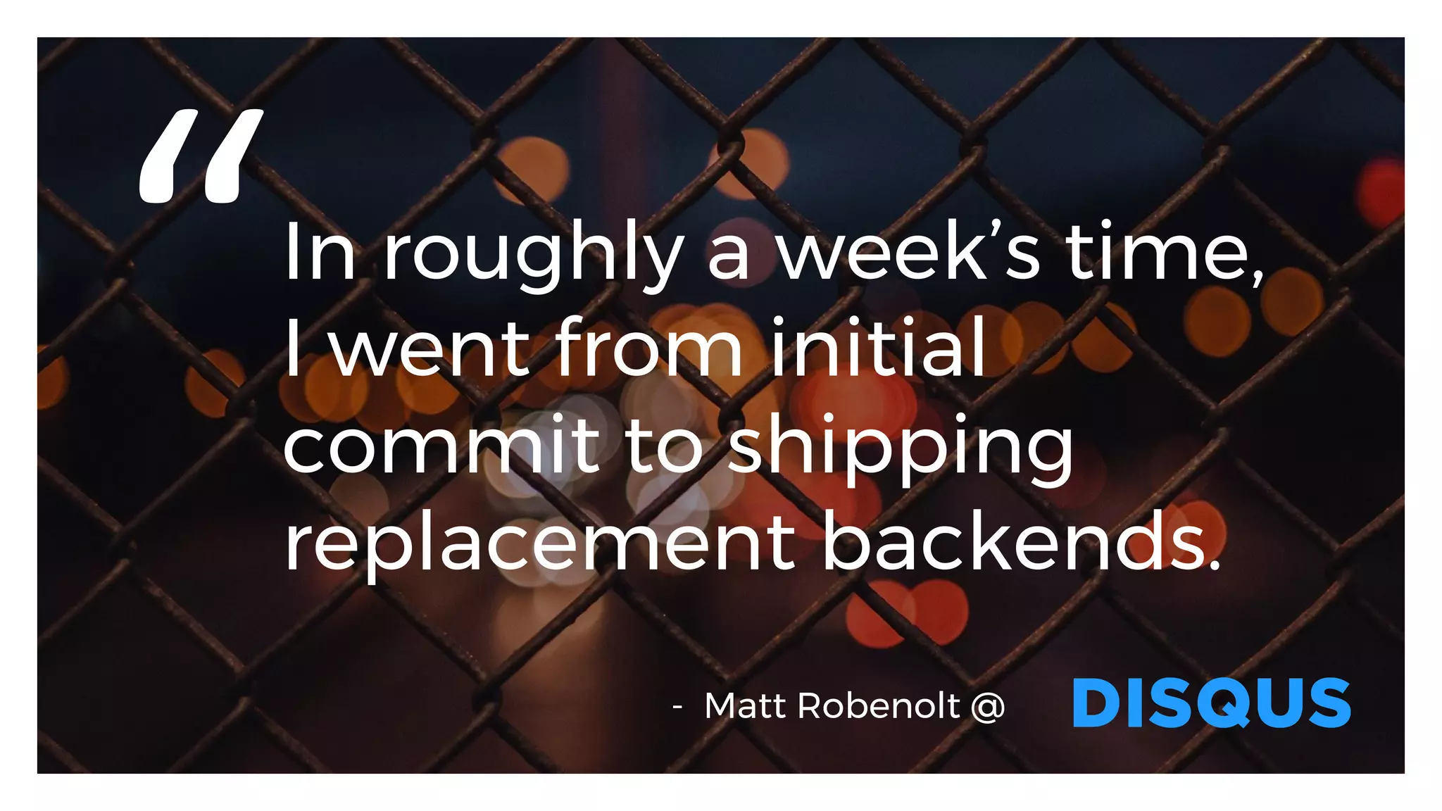 In roughly a week’s time,
I went from initial
commit to shipping
replacement backends.
“
-  Matt Robenolt @
 