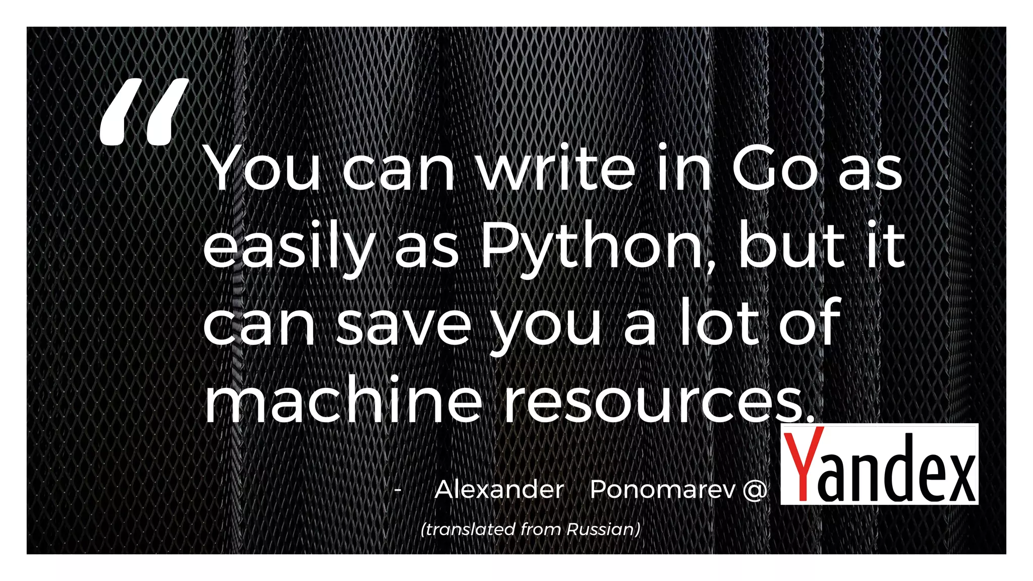 You can write in Go as
easily as Python, but it
can save you a lot of
machine resources.
“
-  Alexander Ponomarev @
(translated from Russian)
 