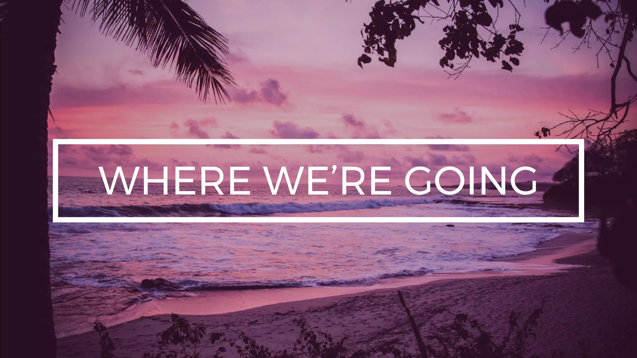 WHERE WE’RE GOING
 