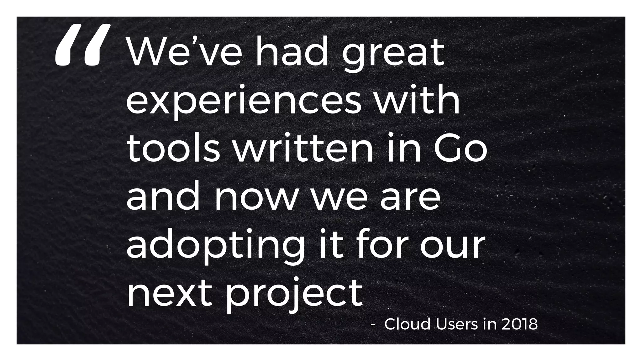 We’ve had great
experiences with
tools written in Go
and now we are
adopting it for our
next project
“
-  Cloud Users in 2018 
 