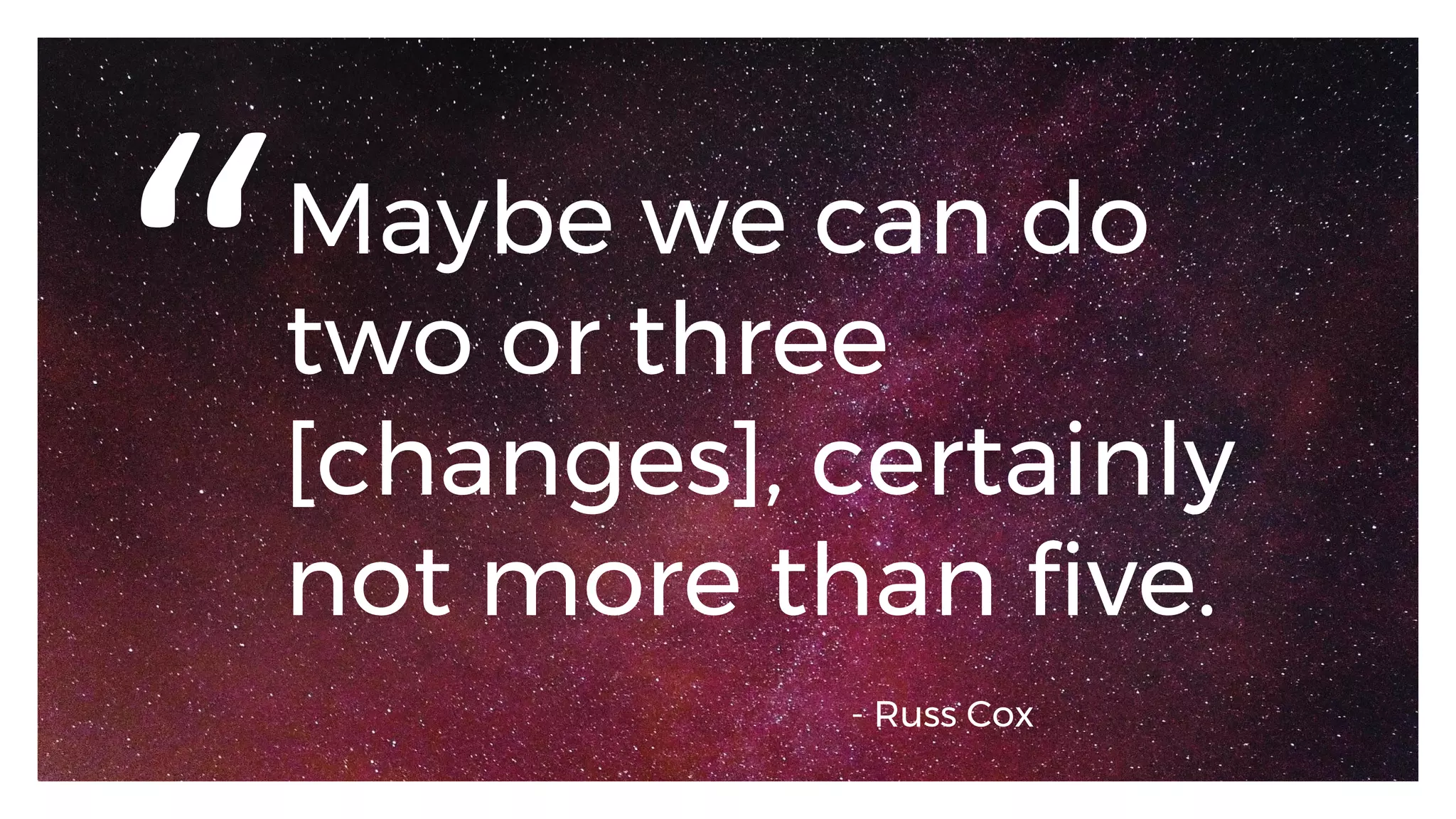 Maybe we can do
two or three
[changes], certainly
not more than five.
“
- Russ Cox
 