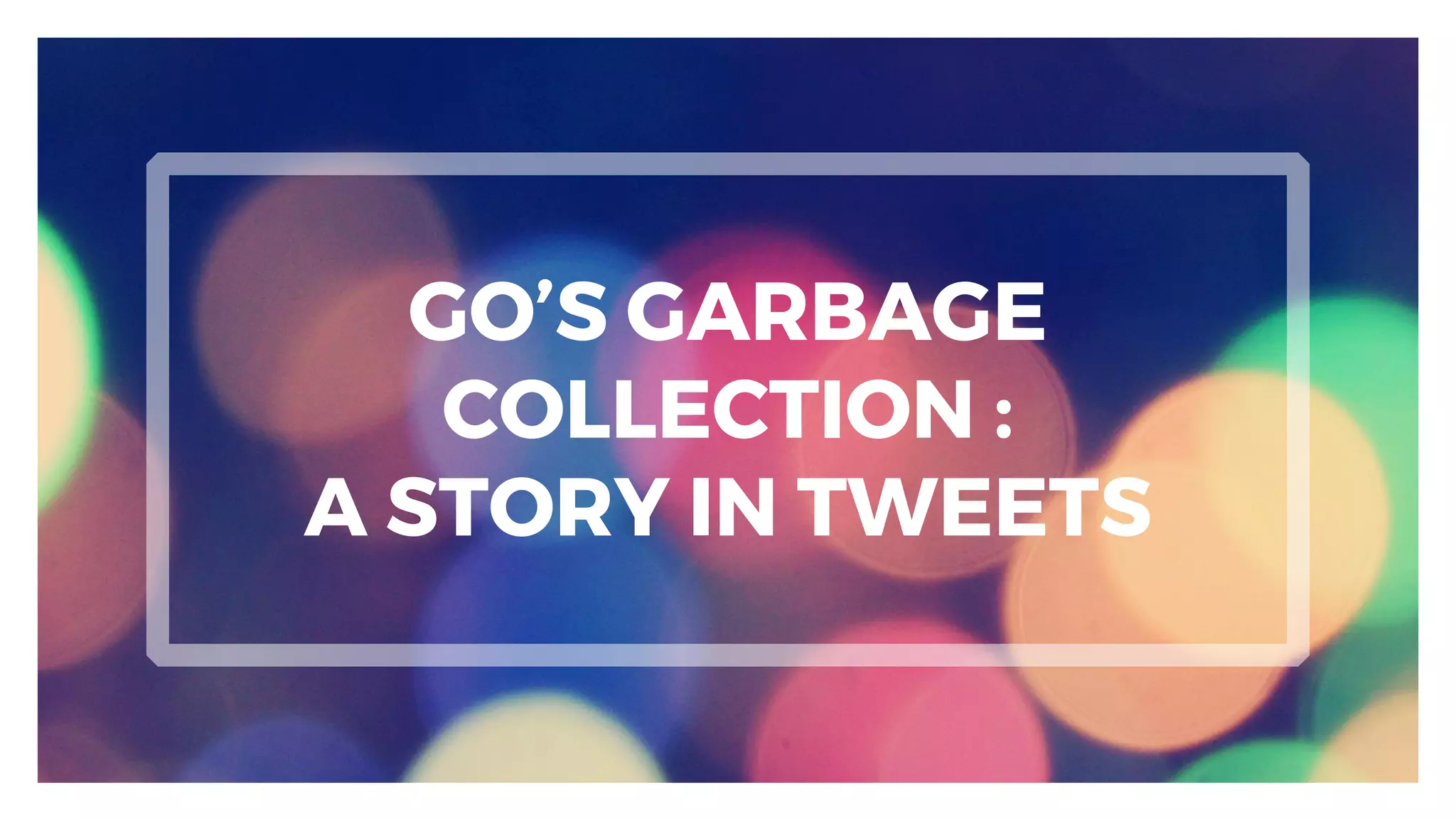 GO’S GARBAGE
COLLECTION :
A STORY IN TWEETS
 