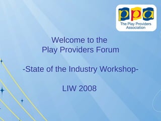 Welcome to the  Play Providers Forum -State of the Industry Workshop- LIW 2008   