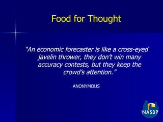 Food for Thought “ An economic forecaster is like a cross-eyed javelin thrower, they don’t win many accuracy contests, but they keep the crowd’s attention.” ANONYMOUS 