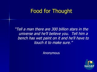 Food for Thought “ Tell a man there are 300 billion stars in the universe and he’ll believe you.  Tell him a bench has wet paint on it and he’ll have to touch it to make sure.” Anonymous 