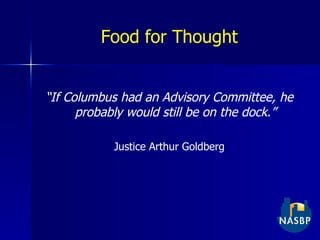 Food for Thought “ If Columbus had an Advisory Committee, he probably would still be on the dock.” Justice Arthur Goldberg 