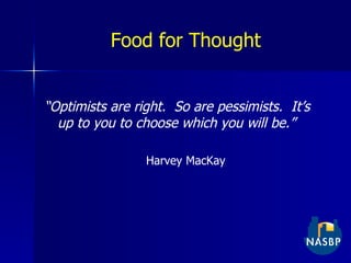 Food for Thought “ Optimists are right.  So are pessimists.  It’s up to you to choose which you will be.” Harvey MacKay 