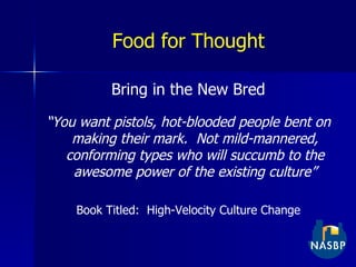 Food for Thought Bring in the New Bred “ You want pistols, hot-blooded people bent on making their mark.  Not mild-mannered, conforming types who will succumb to the awesome power of the existing culture” Book Titled:  High-Velocity Culture Change 