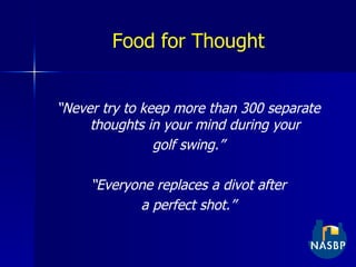 Food for Thought “ Never try to keep more than 300 separate thoughts in your mind during your golf swing.” “ Everyone replaces a divot after a perfect shot.” 