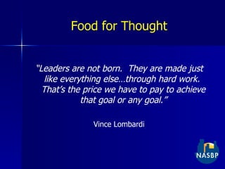 Food for Thought “ Leaders are not born.  They are made just like everything else…through hard work.  That’s the price we have to pay to achieve that goal or any goal.” Vince Lombardi 