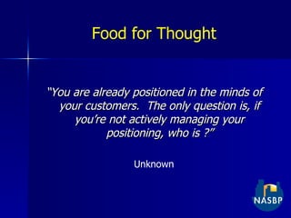 Food for Thought “ You are already positioned in the minds of your customers.  The only question is, if you’re not actively managing your positioning, who is ?” Unknown 